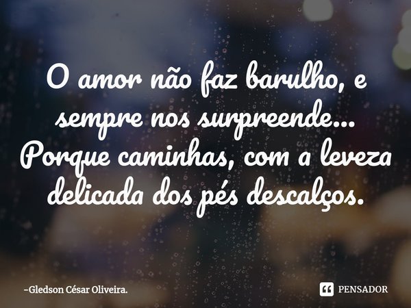 ⁠O amor não faz barulho, e sempre nos surpreende... Porque caminhas, com a leveza delicada dos pés descalços.... Frase de Gledson César Oliveira..