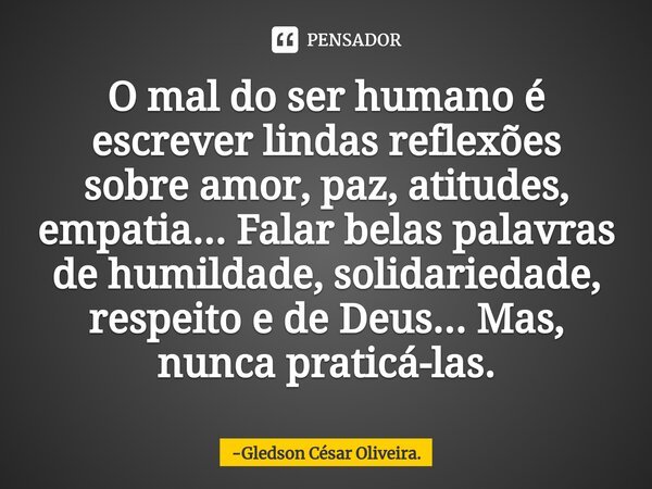 ⁠O mal do ser humano é escrever lindas reflexões sobre amor, paz, atitudes, empatia... Falar belas palavras de humildade, solidariedade, respeito e de Deus... M... Frase de Gledson César Oliveira..