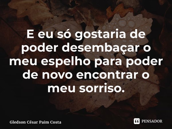 ⁠E eu só gostaria de poder desembaçar o meu espelho para poder de novo encontrar o meu sorriso.... Frase de Gledson Cesar Paim Costa.