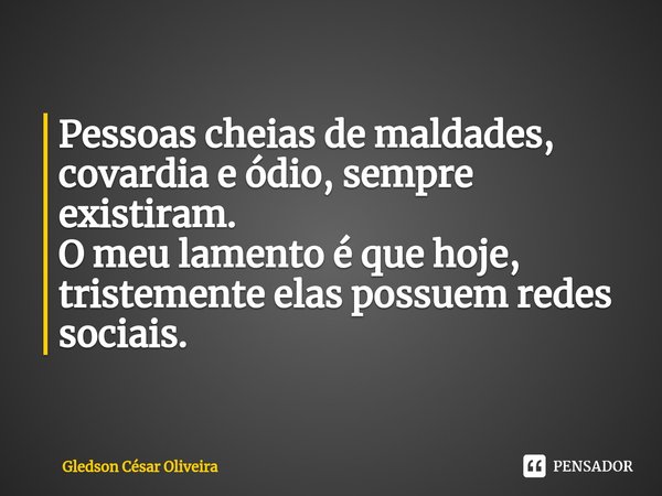 ⁠⁠Pessoas cheias de maldades, covardia e ódio, sempre existiram.
O meu lamento é que hoje, tristemente elas possuem redes sociais.... Frase de Gledson César Oliveira.