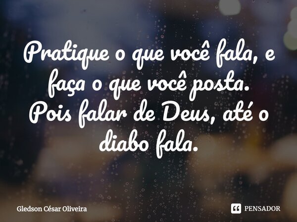 ⁠Pratique o que você fala, e faça o que você posta. Pois falar de Deus, até o diabo fala.... Frase de Gledson César Oliveira.