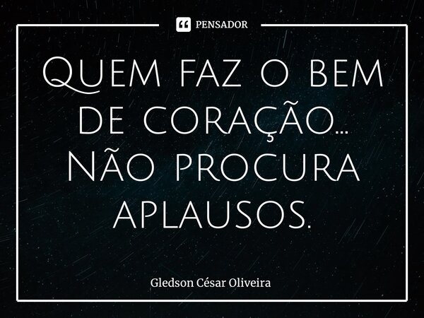 ⁠Quem faz o bem de coração... Não procura aplausos.... Frase de Gledson César Oliveira.
