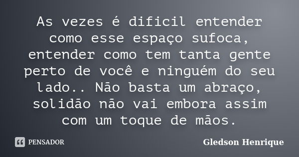 As vezes é dificil entender como esse espaço sufoca, entender como tem tanta gente perto de você e ninguém do seu lado.. Não basta um abraço, solidão não vai em... Frase de Gledson Henrique.