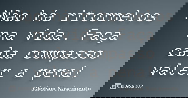 Não há ritornelos na vida. Faça cada compasso valer a pena!... Frase de Gledson Nascimento.