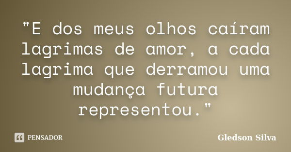 "E dos meus olhos caíram lagrimas de amor, a cada lagrima que derramou uma mudança futura representou."... Frase de Gledson Silva.