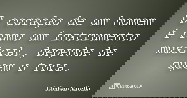 O coração de um homem é como um instrumento musical, depende de quem o toca.... Frase de Gledson Varella.