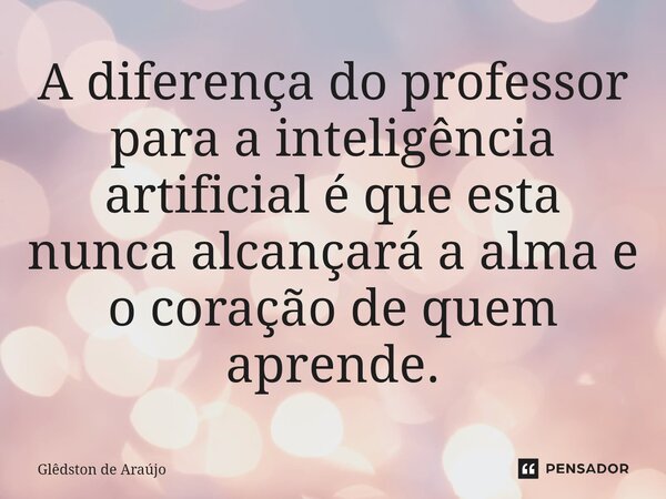 ⁠A diferença do professor para a inteligência artificial é que esta nunca alcançará a alma e o coração de quem aprende.... Frase de Glêdston de Araújo.