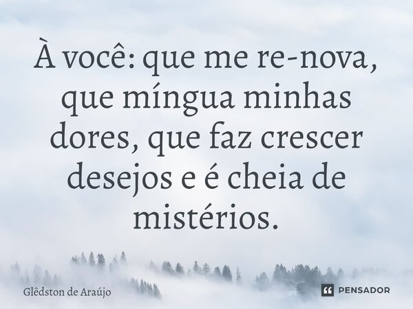 ⁠À você: que me re-nova, que míngua minhas dores, que faz crescer desejos e é cheia de mistérios.... Frase de Glêdston de Araújo.