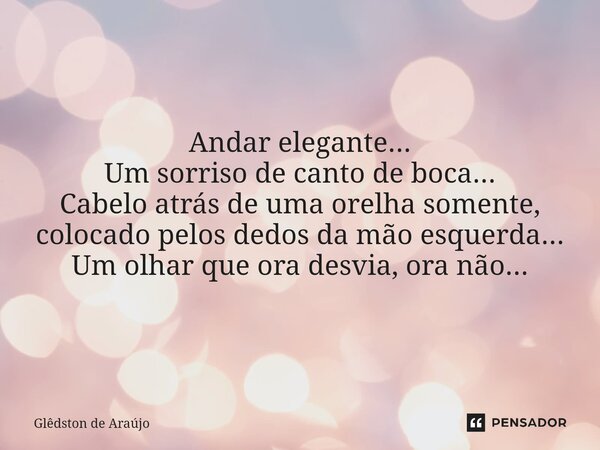 ⁠Andar elegante... Um sorriso de canto de boca... Cabelo atrás de uma orelha somente, colocado pelos dedos da mão esquerda... Um olhar que ora desvia, ora não..... Frase de Glêdston de Araújo.