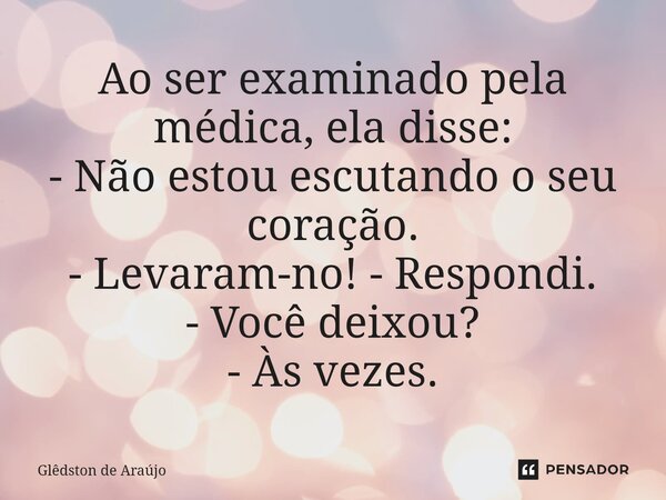 ⁠Ao ser examinado pela médica, ela disse: - Não estou escutando o seu coração. - Levaram-no! - Respondi. - Você deixou? - Às vezes.... Frase de Glêdston de Araújo.