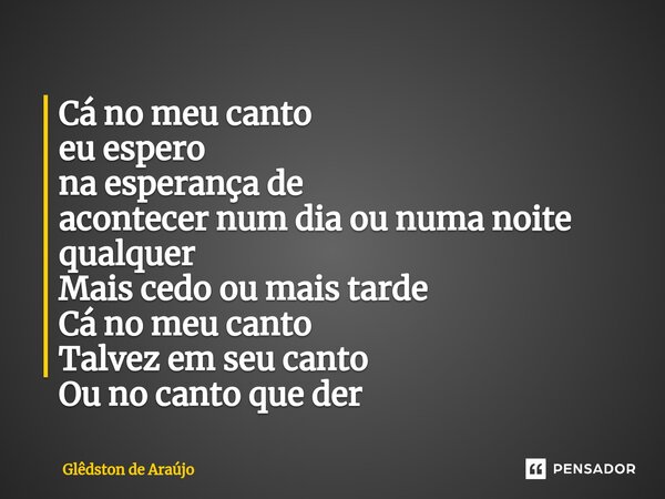 ⁠Cá no meu canto eu espero na esperança de acontecer num dia ou numa noite qualquer Mais cedo ou mais tarde Cá no meu canto Talvez em seu canto Ou no canto que ... Frase de Glêdston de Araújo.