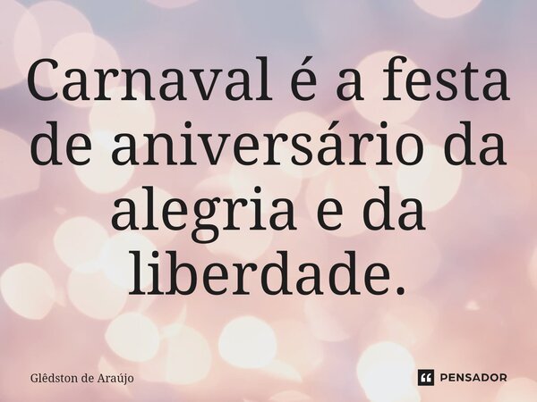 Carnaval é a festa de aniversário da alegria e ⁠da liberdade.... Frase de Glêdston de Araújo.
