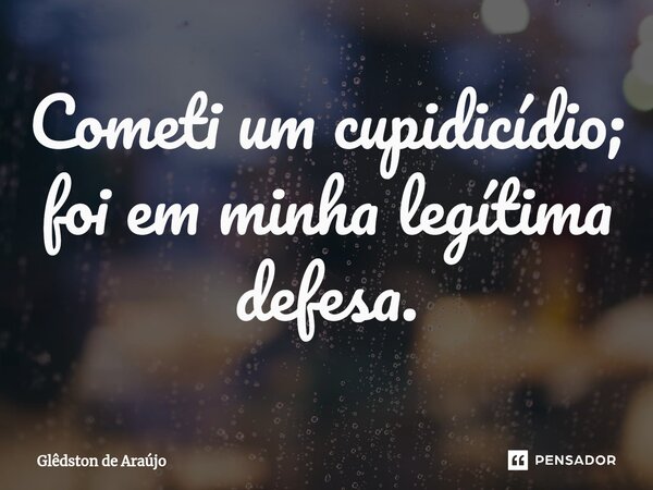 ⁠Cometi um cupidicídio; foi em minha legítima defesa.... Frase de Glêdston de Araújo.