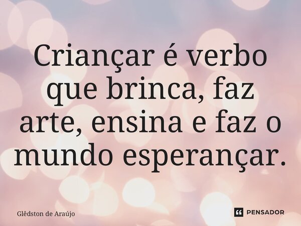 ⁠Criançar é verbo que brinca, faz arte, ensina e faz o mundo esperançar.... Frase de Glêdston de Araújo.