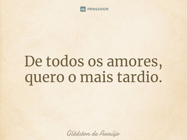 ⁠De todos os amores, quero o mais tardio.... Frase de Glêdston de Araújo.