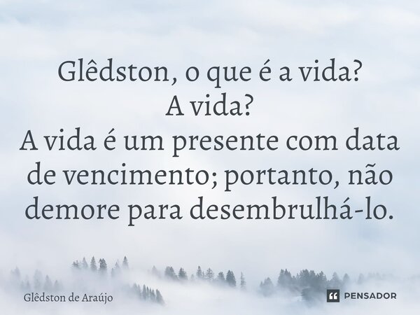 Glêdston, o que é a vida? A vida? A vida é um presente com data de vencimento; portanto, não demore para desembrulhá-lo.... Frase de Glêdston de Araújo.