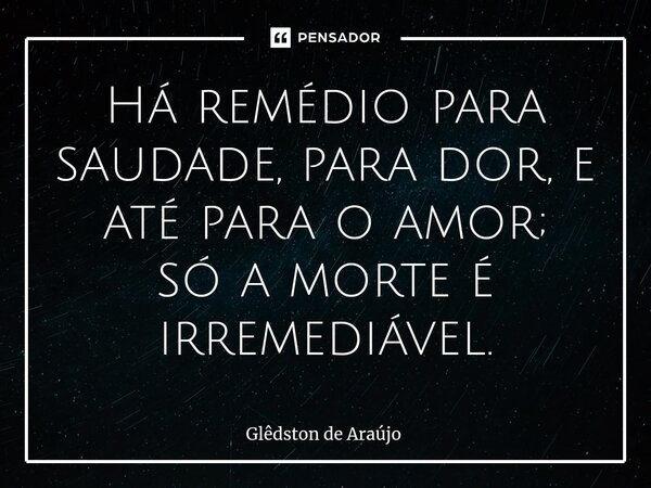 Há remédio para saudade, para dor, e até para o amor; só a morte é irremediável.⁠... Frase de Glêdston de Araújo.