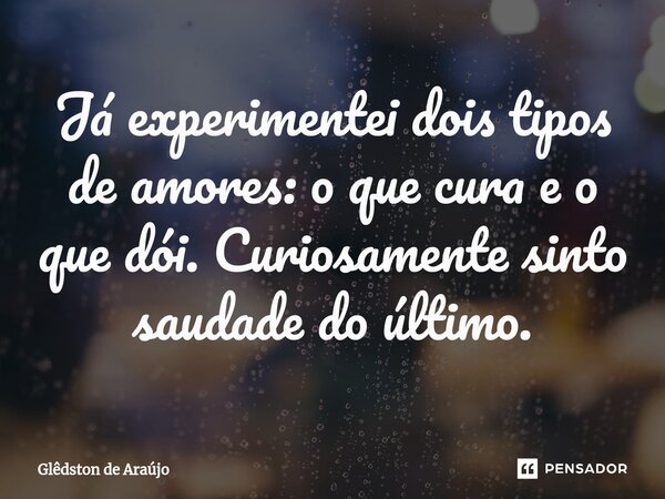 Já experimentei dois tipos de amores: o que cura e o que dói. Curiosamente sinto saudade do último.⁠... Frase de Glêdston de Araújo.