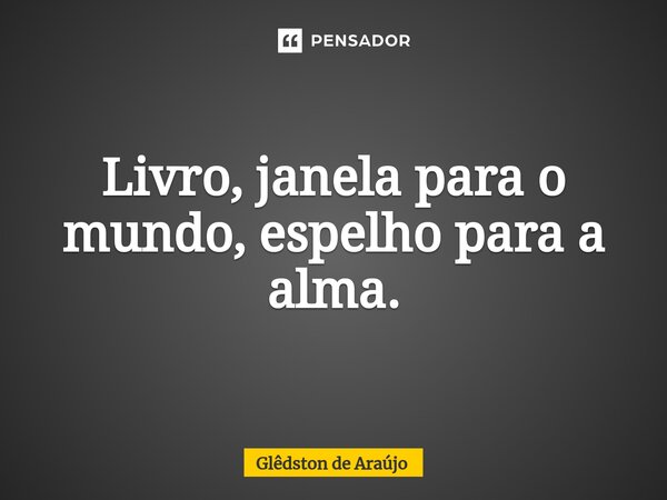 ⁠Livro, janela para o mundo, espelho para a alma.... Frase de Glêdston de Araújo.