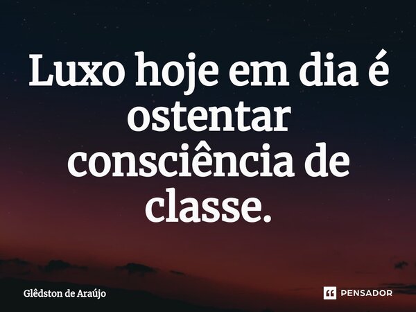 ⁠Luxo hoje em dia é ostentar consciência de classe.... Frase de Glêdston de Araújo.