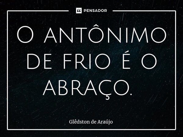 O antônimo de frio é o abraço. ⁠... Frase de Glêdston de Araújo.