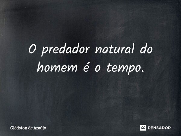 ⁠O predador natural do homem é o tempo.... Frase de Glêdston de Araújo.