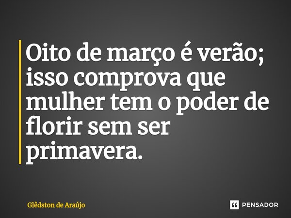 ⁠Oito de março é verão; isso comprova que mulher tem o poder de florir sem ser primavera.... Frase de Glêdston de Araújo.