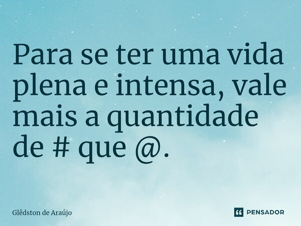 Para se ter uma vida plena e intensa, vale mais a quantidade de # que @.... Frase de Glêdston de Araújo.