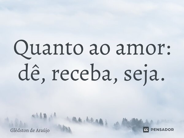 ⁠Quanto ao amor: dê, receba, seja.... Frase de Glêdston de Araújo.