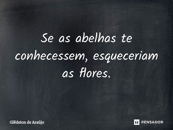 ⁠Se as abelhas te conhecessem, esqueceriam as flores.... Frase de Glêdston de Araújo.