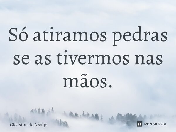 ⁠Só atiramos pedras se as tivermos nas mãos.... Frase de Glêdston de Araújo.