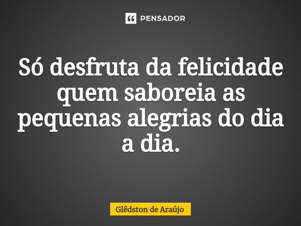 Só desfruta da felicidade quem saboreia as pequenas alegrias do dia a dia.⁠... Frase de Glêdston de Araújo.
