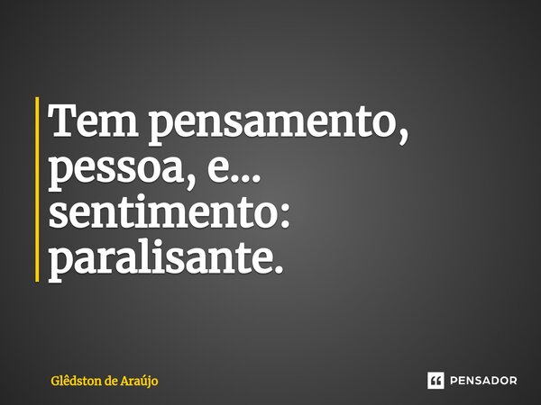 ⁠Tem pensamento, pessoa, e... sentimento: paralisante.... Frase de Glêdston de Araújo.