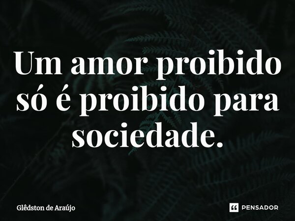 ⁠Um amor proibido só é proibido para sociedade.... Frase de Glêdston de Araújo.