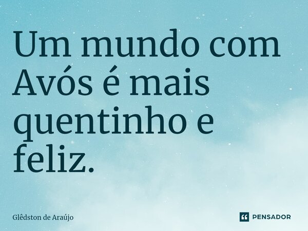 ⁠Um mundo com Avós é mais quentinho e feliz.... Frase de Glêdston de Araújo.