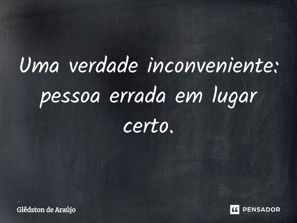 ⁠Uma verdade inconveniente: pessoa errada em lugar certo.... Frase de Glêdston de Araújo.