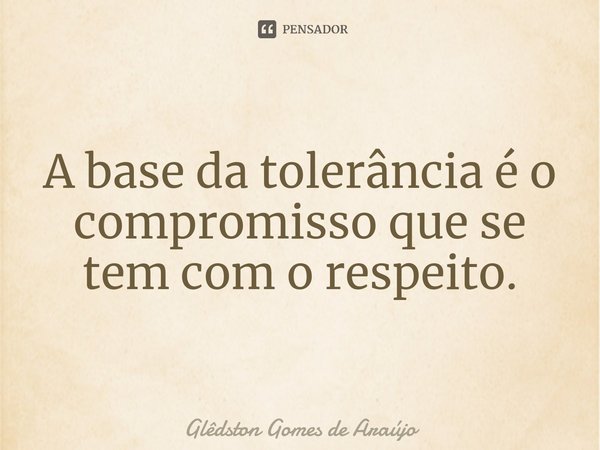 ⁠A base da tolerância é o compromisso que se tem com o respeito.... Frase de Glêdston Gomes de Araújo.