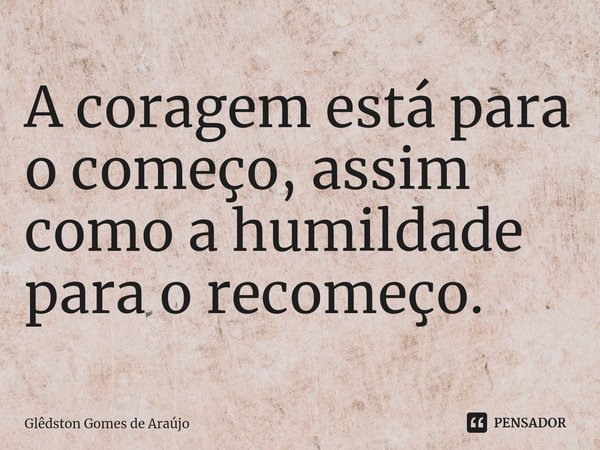 ⁠A coragem está para o começo, assim como a humildade para o recomeço.... Frase de Glêdston Gomes de Araújo.