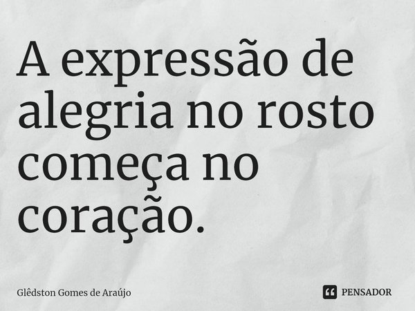 ⁠A expressão de alegria no rosto começa no coração.... Frase de Glêdston Gomes de Araújo.