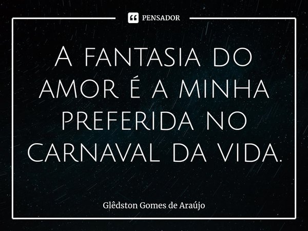 ⁠A fantasia do amor é a minha preferida no carnaval da vida.... Frase de Glêdston Gomes de Araújo.