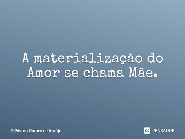 A materialização do Amor se chama Mãe.⁠... Frase de Glêdston Gomes de Araújo.