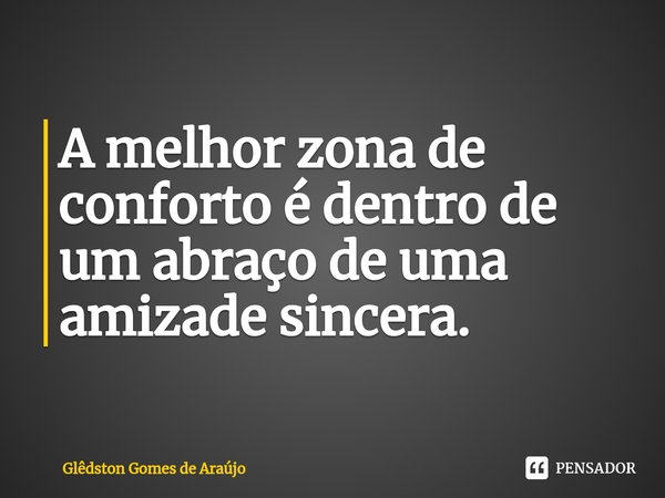 ⁠A melhor zona de conforto é dentro de um abraço de uma amizade sincera.... Frase de Glêdston Gomes de Araújo.