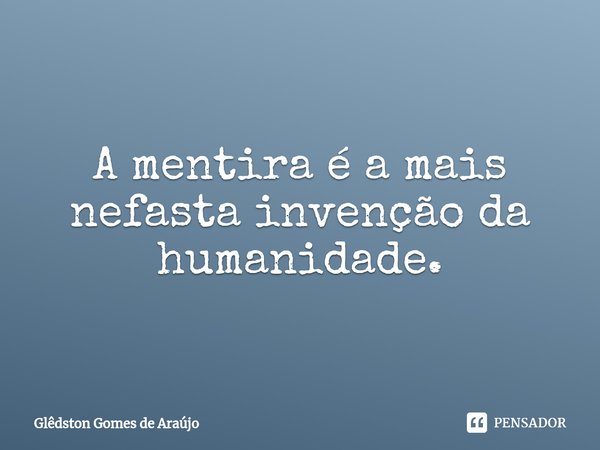 ⁠A mentira é a mais nefasta invenção da humanidade.... Frase de Glêdston Gomes de Araújo.