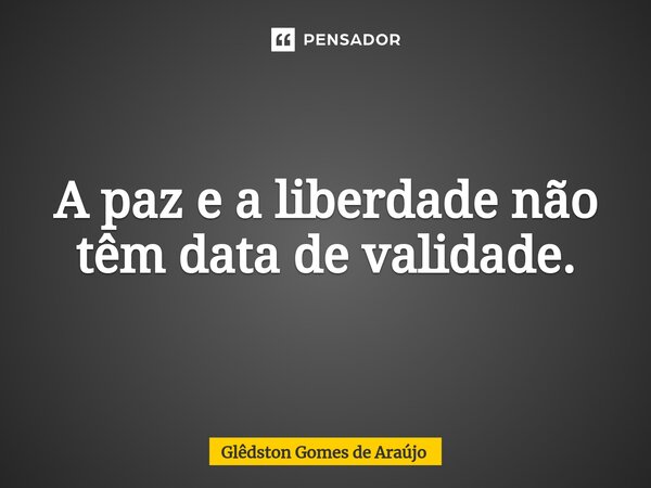 A paz e a liberdade não têm data de validade.⁠... Frase de Glêdston Gomes de Araújo.