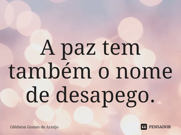 ⁠A paz tem também o nome de desapego.... Frase de Glêdston Gomes de Araújo.