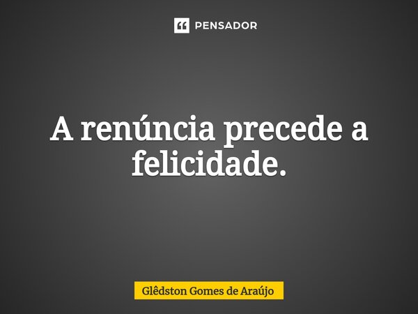 ⁠A renúncia precede a felicidade.... Frase de Glêdston Gomes de Araújo.