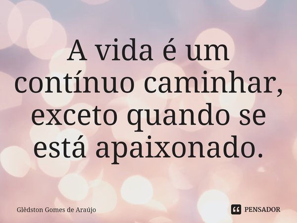 ⁠A vida é um contínuo caminhar, exceto quando se está apaixonado.... Frase de Glêdston Gomes de Araújo.