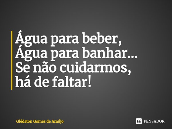Água para beber, Água para banhar... Se não cuidarmos, há de faltar!... Frase de Glêdston Gomes de Araújo.