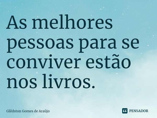 ⁠As melhores pessoas para se conviver estão nos livros.... Frase de Glêdston Gomes de Araújo.