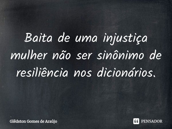 ⁠Baita de uma injustiça mulher não ser sinônimo de resiliência nos dicionários.... Frase de Glêdston Gomes de Araújo.